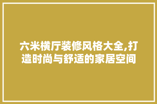 六米横厅装修风格大全,打造时尚与舒适的家居空间