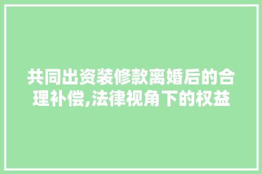 共同出资装修款离婚后的合理补偿,法律视角下的权益保障