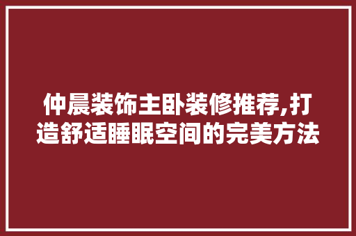仲晨装饰主卧装修推荐,打造舒适睡眠空间的完美方法 仲晨装饰主卧装修推荐,打造舒适睡眠空间的完美方法 MI家装修攻略