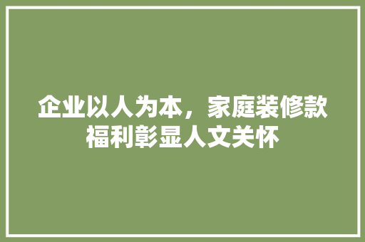 企业以人为本，家庭装修款福利彰显人文关怀 企业以人为本，家庭装修款福利彰显人文关怀 MI家公司推荐