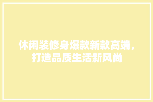 休闲装修身爆款新款高端，打造品质生活新风尚 休闲装修身爆款新款高端，打造品质生活新风尚 MI家公司推荐