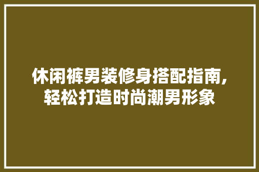 休闲裤男装修身搭配指南,轻松打造时尚潮男形象 休闲裤男装修身搭配指南,轻松打造时尚潮男形象 MI家公司推荐