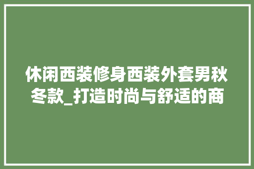 休闲西装修身西装外套男秋冬款_打造时尚与舒适的商务新风尚