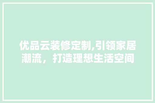 优品云装修定制,引领家居潮流，打造理想生活空间 优品云装修定制,引领家居潮流，打造理想生活空间 MI家设计百科