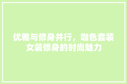 优雅与修身并行，咖色套装女装修身的时尚魅力