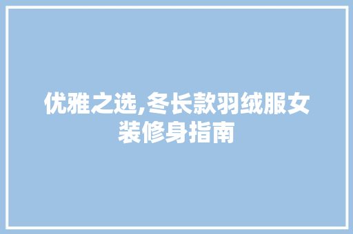 优雅之选,冬长款羽绒服女装修身指南