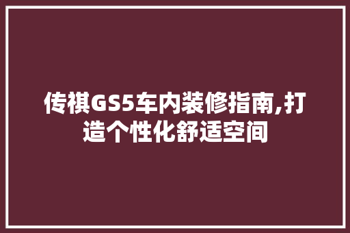传祺GS5车内装修指南,打造个性化舒适空间 传祺GS5车内装修指南,打造个性化舒适空间 MI家装修经验