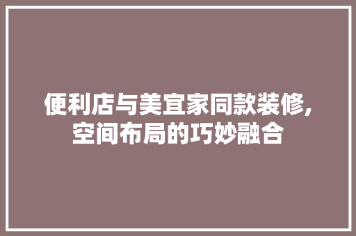 便利店与美宜家同款装修,空间布局的巧妙融合 便利店与美宜家同款装修,空间布局的巧妙融合 MI家装修经验