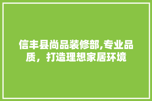 信丰县尚品装修部,专业品质，打造理想家居环境 信丰县尚品装修部,专业品质，打造理想家居环境 MI家装修经验