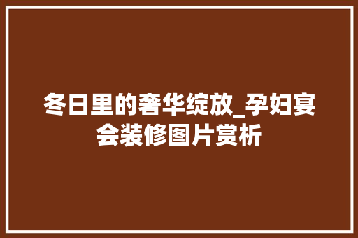 冬日里的奢华绽放_孕妇宴会装修图片赏析