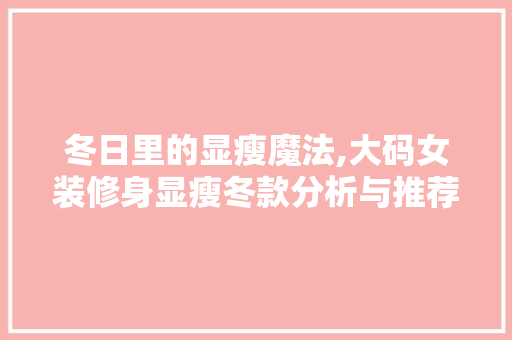 冬日里的显瘦魔法,大码女装修身显瘦冬款分析与推荐