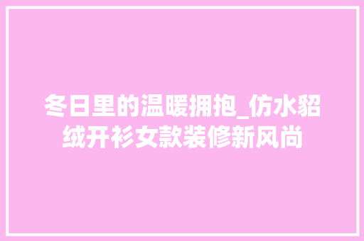 冬日里的温暖拥抱_仿水貂绒开衫女款装修新风尚(仿水貂绒暖和吗)