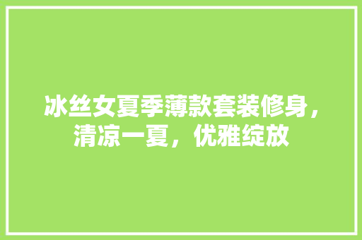 冰丝女夏季薄款套装修身，清凉一夏，优雅绽放