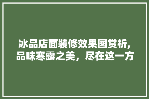 冰品店面装修效果图赏析,品味寒露之美，尽在这一方空间 冰品店面装修效果图赏析,品味寒露之美，尽在这一方空间 MI家装修攻略
