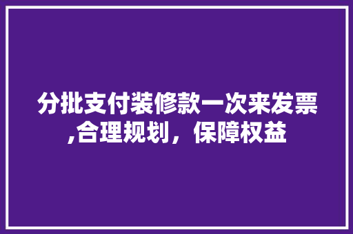 分批支付装修款一次来发票,合理规划，保障权益