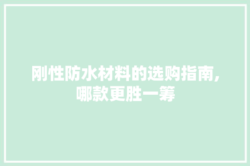 刚性防水材料的选购指南,哪款更胜一筹