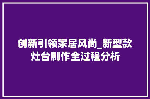 创新引领家居风尚_新型款灶台制作全过程分析 创新引领家居风尚_新型款灶台制作全过程分析 MI家装修攻略