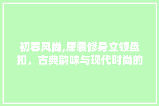 初春风尚,唐装修身立领盘扣，古典韵味与现代时尚的完美融合 初春风尚,唐装修身立领盘扣，古典韵味与现代时尚的完美融合 MI家装修攻略