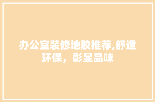 办公室装修地胶推荐,舒适环保，彰显品味 办公室装修地胶推荐,舒适环保，彰显品味 MI家装修攻略