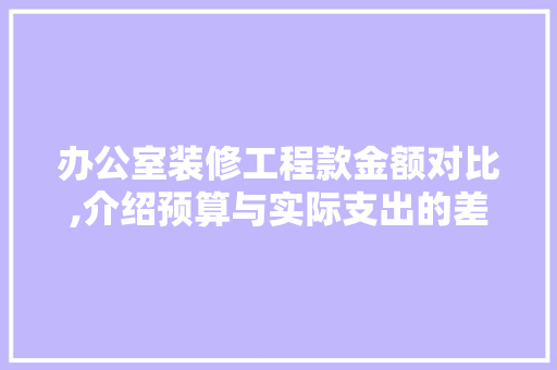 办公室装修工程款金额对比,介绍预算与实际支出的差距 办公室装修工程款金额对比,介绍预算与实际支出的差距 MI家公司推荐