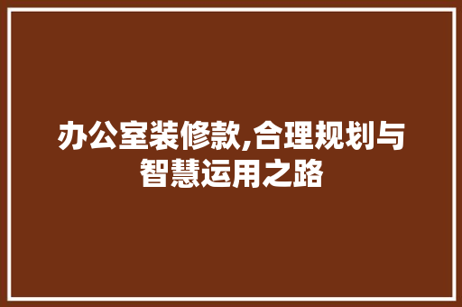 办公室装修款,合理规划与智慧运用之路