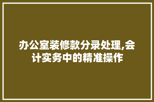办公室装修款分录处理,会计实务中的精准操作