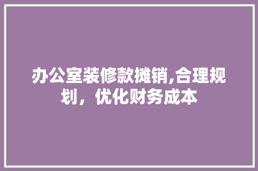 办公室装修款摊销,合理规划，优化财务成本
