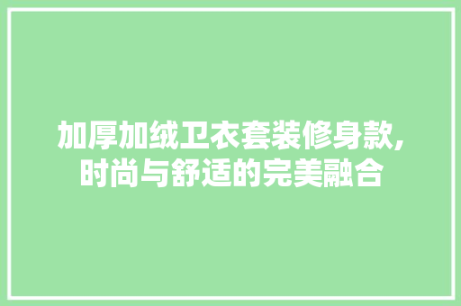 加厚加绒卫衣套装修身款,时尚与舒适的完美融合 加厚加绒卫衣套装修身款,时尚与舒适的完美融合 MI家装修攻略