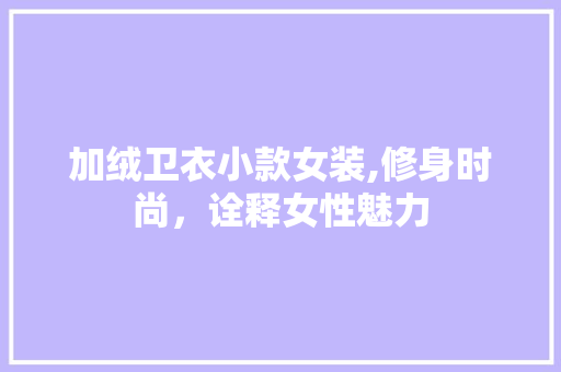 加绒卫衣小款女装,修身时尚，诠释女性魅力 加绒卫衣小款女装,修身时尚，诠释女性魅力 MI家装修经验