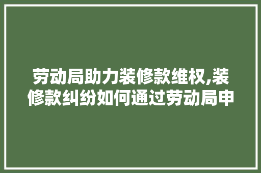劳动局助力装修款维权,装修款纠纷如何通过劳动局申请解决