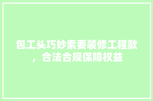 包工头巧妙索要装修工程款，合法合规保障权益