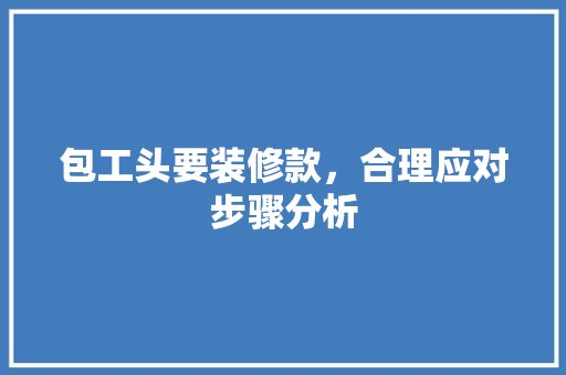 包工头要装修款，合理应对步骤分析(包工头要装修款,合理应对步骤分析怎么写)