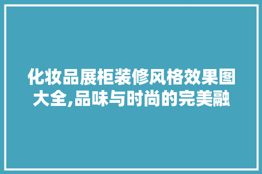 化妆品展柜装修风格效果图大全,品味与时尚的完美融合
