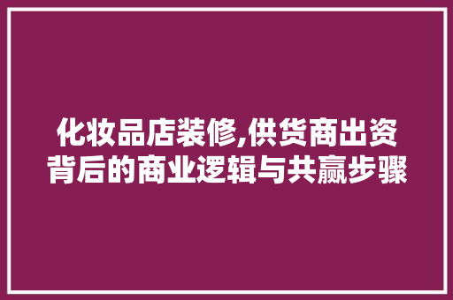 化妆品店装修,供货商出资背后的商业逻辑与共赢步骤
