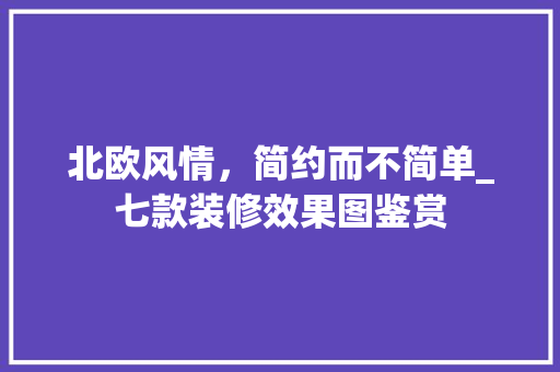北欧风情，简约而不简单_七款装修效果图鉴赏(北欧风格装修效果视频)