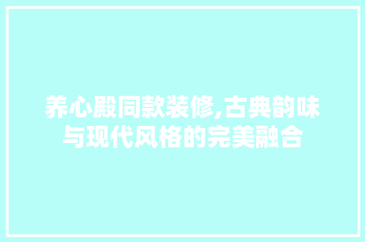 养心殿同款装修,古典韵味与现代风格的完美融合