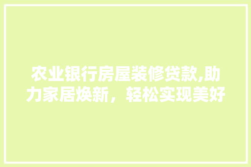 农业银行房屋装修贷款,助力家居焕新，轻松实现美好家居梦