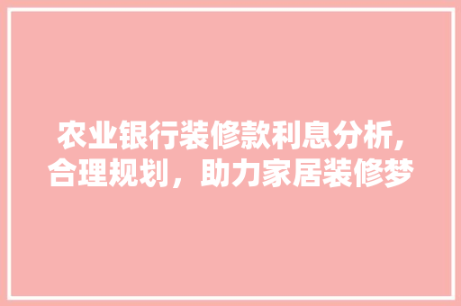 农业银行装修款利息分析,合理规划，助力家居装修梦想成真
