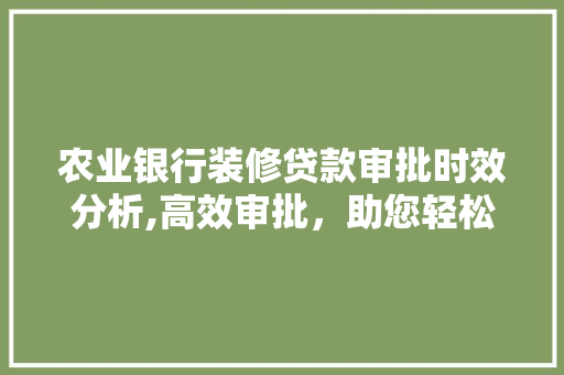 农业银行装修贷款审批时效分析,高效审批，助您轻松装修梦想成真