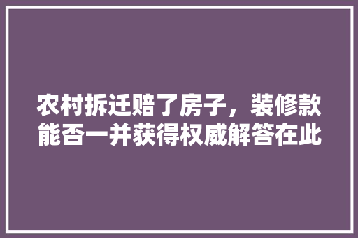 农村拆迁赔了房子，装修款能否一并获得权威解答在此！ 农村拆迁赔了房子，装修款能否一并获得权威解答在此！ MI家公司推荐
