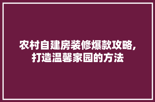 农村自建房装修爆款攻略,打造温馨家园的方法