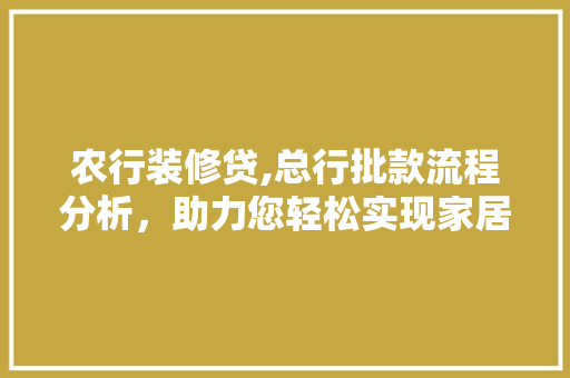 农行装修贷,总行批款流程分析，助力您轻松实现家居梦想 农行装修贷,总行批款流程分析，助力您轻松实现家居梦想 MI家设计百科