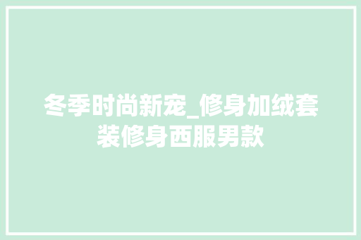 冬季时尚新宠_修身加绒套装修身西服男款 冬季时尚新宠_修身加绒套装修身西服男款 MI家设计百科