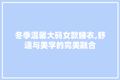 冬季温馨大码女款睡衣,舒适与美学的完美融合 冬季温馨大码女款睡衣,舒适与美学的完美融合 MI家公司推荐