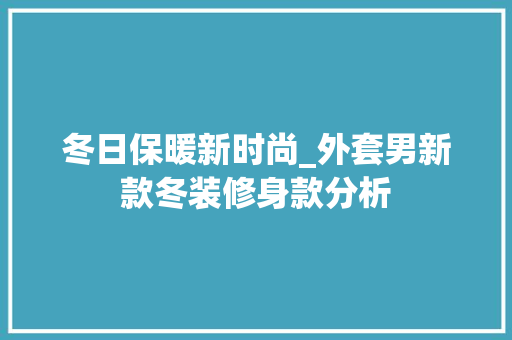 冬日保暖新时尚_外套男新款冬装修身款分析