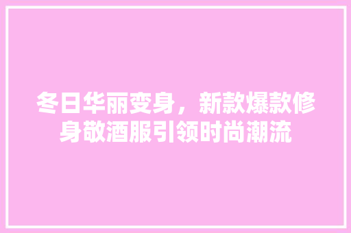 冬日华丽变身，新款爆款修身敬酒服引领时尚潮流