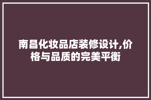 南昌化妆品店装修设计,价格与品质的完美平衡