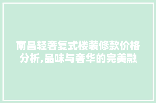 南昌轻奢复式楼装修款价格分析,品味与奢华的完美融合