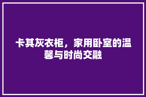 卡其灰衣柜，家用卧室的温馨与时尚交融
