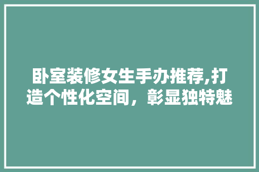 卧室装修女生手办推荐,打造个性化空间，彰显独特魅力 卧室装修女生手办推荐,打造个性化空间，彰显独特魅力 MI家装修攻略
